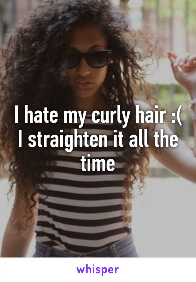 I hate my curly hair :( I straighten it all the time