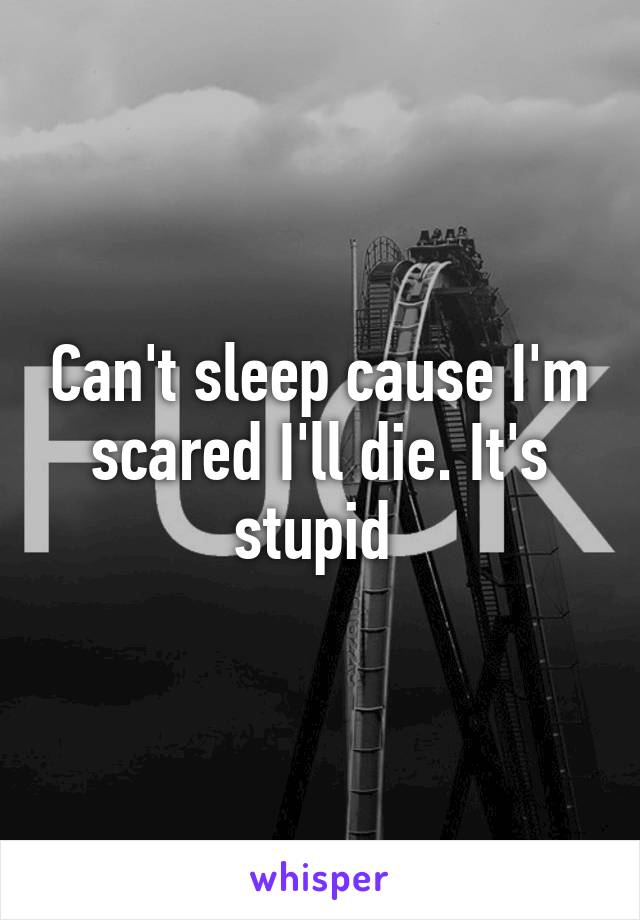 Can't sleep cause I'm scared I'll die. It's stupid 