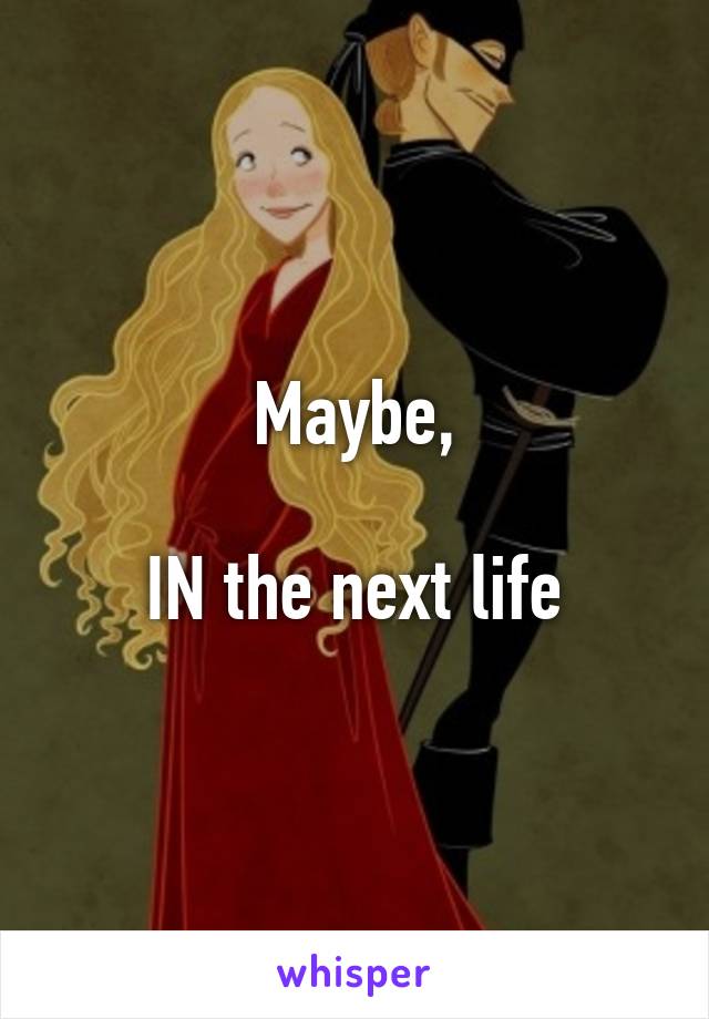 Maybe,

IN the next life