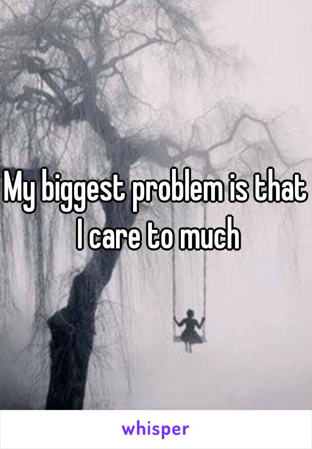 My biggest problem is that I care to much