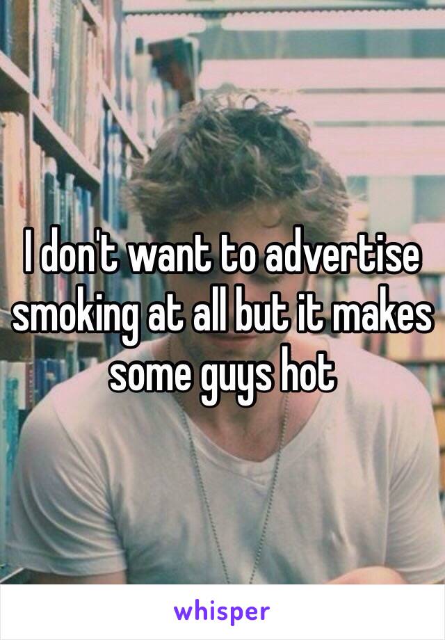 I don't want to advertise smoking at all but it makes some guys hot