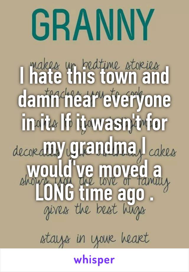 I hate this town and damn near everyone in it. If it wasn't for my grandma I would've moved a LONG time ago .