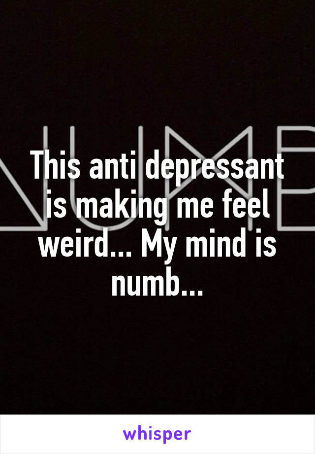 This anti depressant is making me feel weird... My mind is numb...