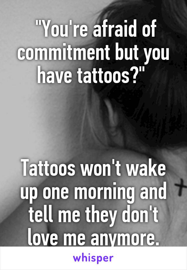  "You're afraid of commitment but you have tattoos?" 



Tattoos won't wake up one morning and tell me they don't love me anymore.