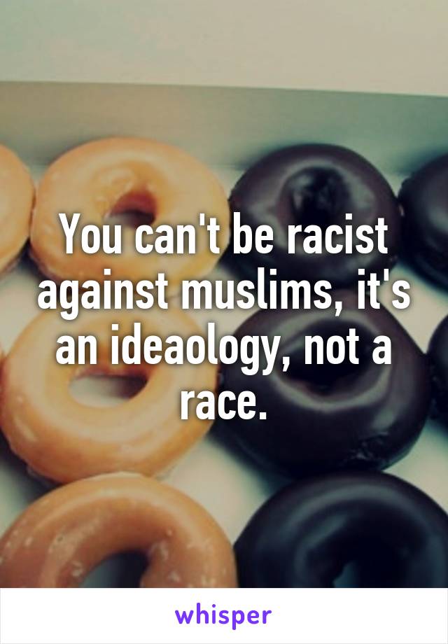 You can't be racist against muslims, it's an ideaology, not a race.