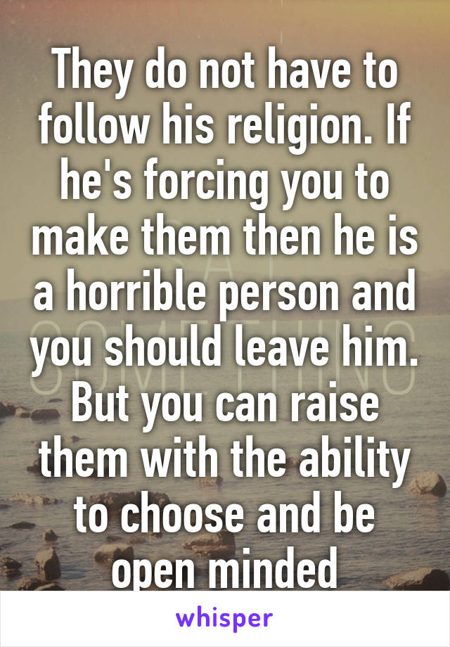 They do not have to follow his religion. If he's forcing you to make them then he is a horrible person and you should leave him.
But you can raise them with the ability to choose and be open minded