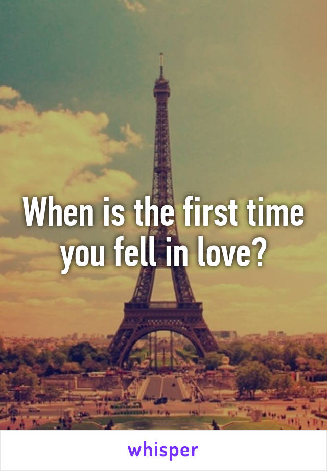 When is the first time you fell in love?