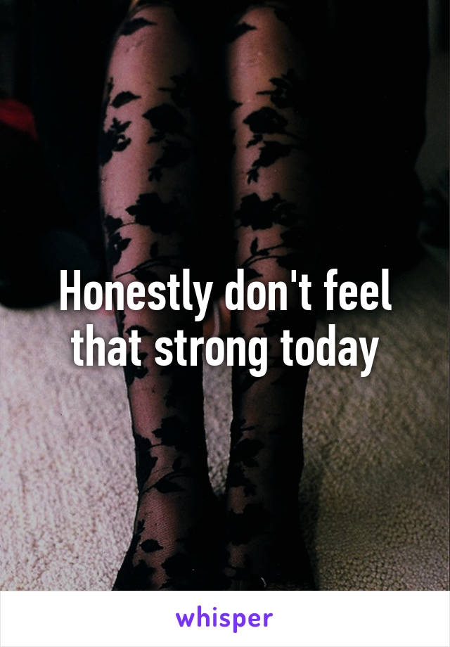 Honestly don't feel that strong today