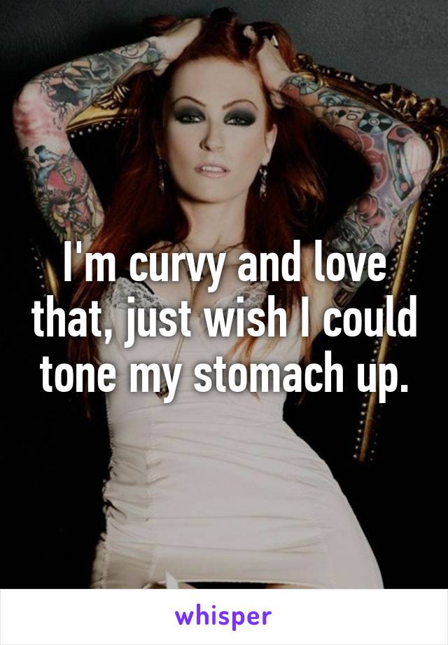 I'm curvy and love that, just wish I could tone my stomach up.