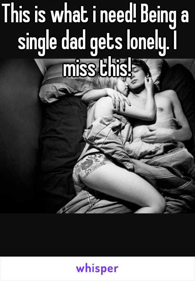 This is what i need! Being a single dad gets lonely. I miss this!