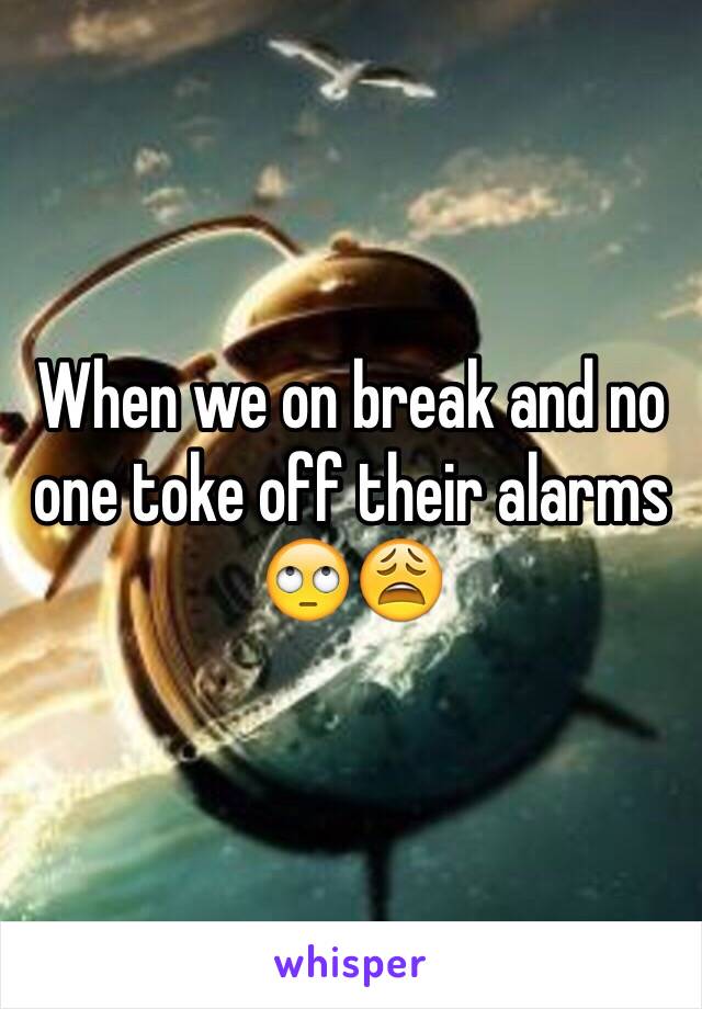 When we on break and no one toke off their alarms 🙄😩