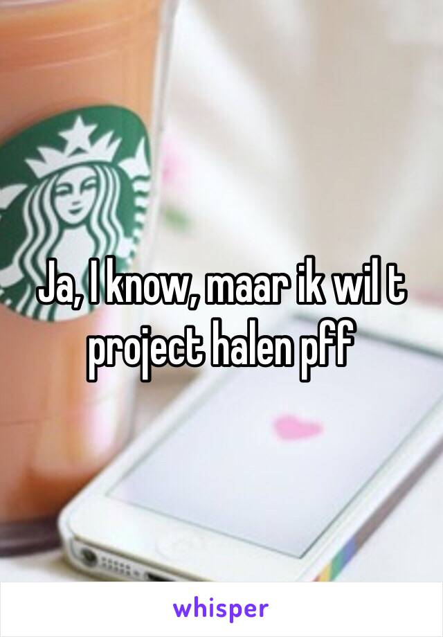 Ja, I know, maar ik wil t project halen pff 