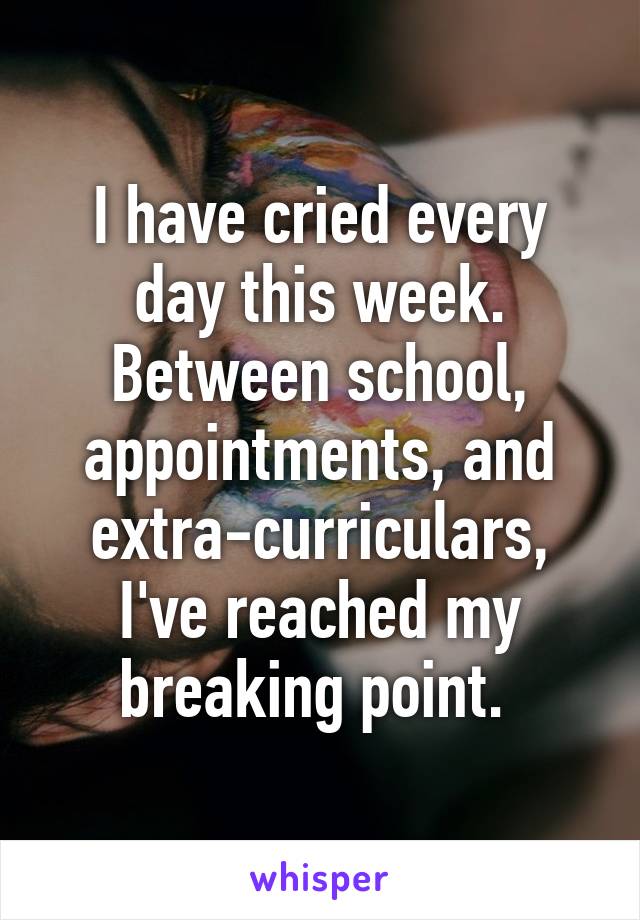 I have cried every day this week. Between school, appointments, and extra-curriculars, I've reached my breaking point. 