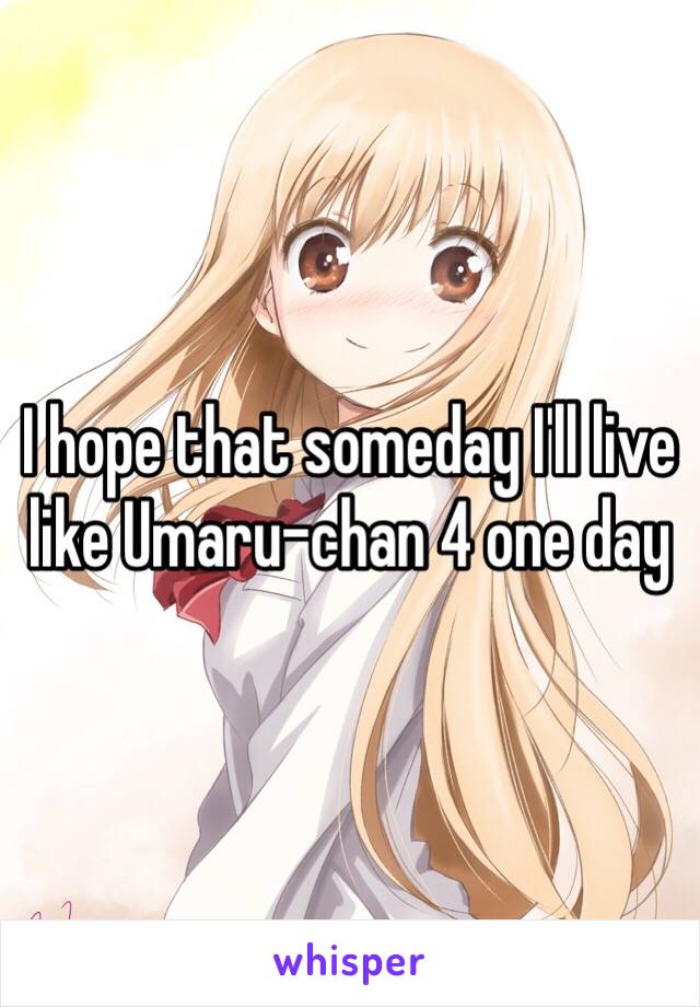 I hope that someday I'll live like Umaru-chan 4 one day 