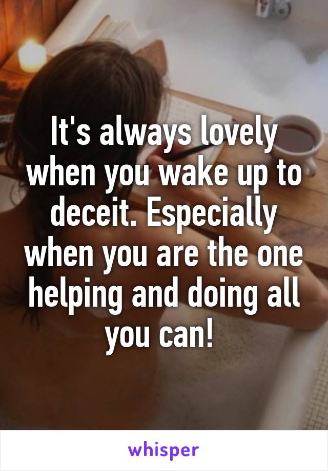 It's always lovely when you wake up to deceit. Especially when you are the one helping and doing all you can! 