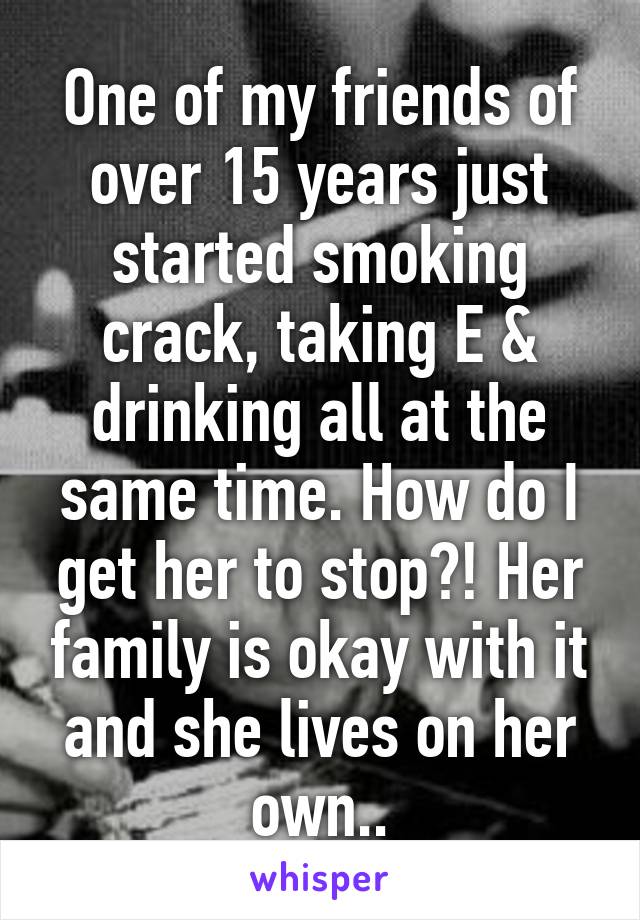 One of my friends of over 15 years just started smoking crack, taking E & drinking all at the same time. How do I get her to stop?! Her family is okay with it and she lives on her own..