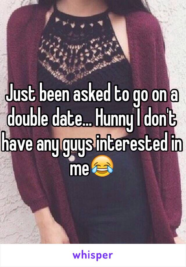 Just been asked to go on a double date... Hunny I don't have any guys interested in me😂