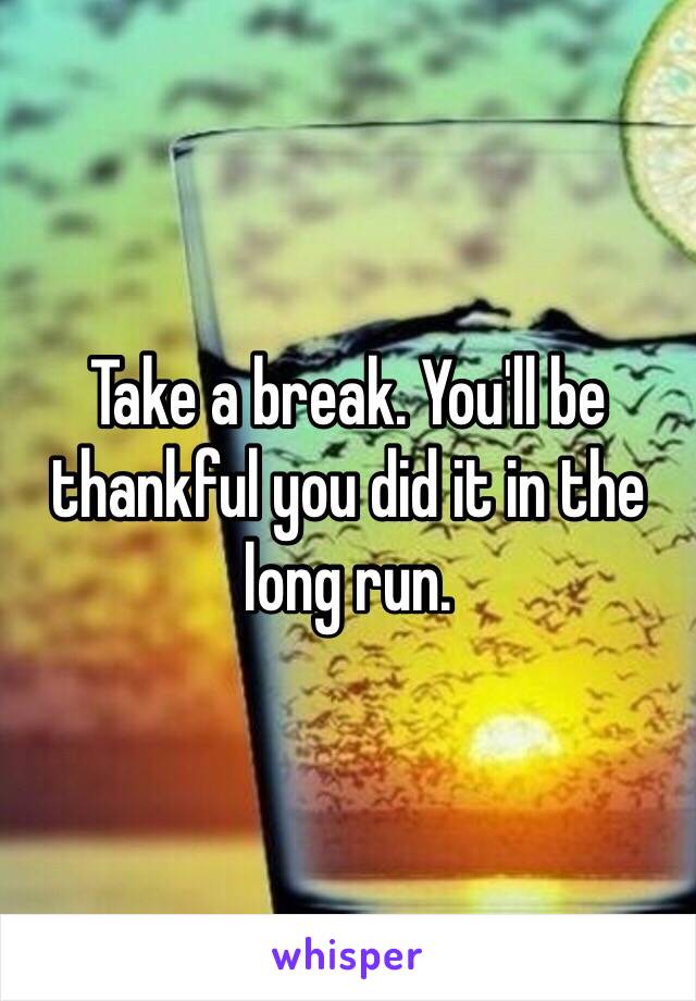 Take a break. You'll be thankful you did it in the long run. 