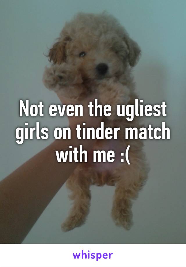 Not even the ugliest girls on tinder match with me :(