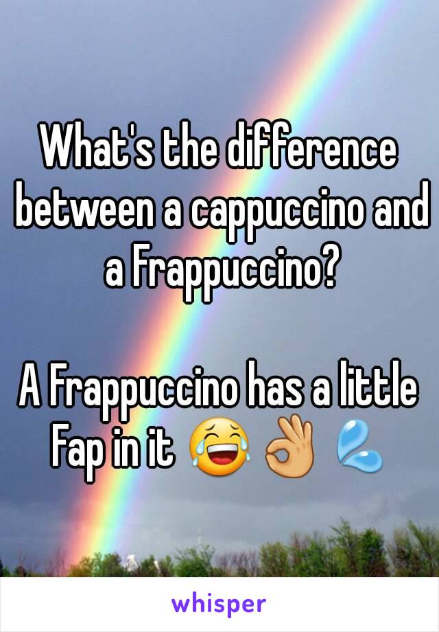 What's the difference between a cappuccino and a Frappuccino?

A Frappuccino has a little Fap in it 😂👌💦