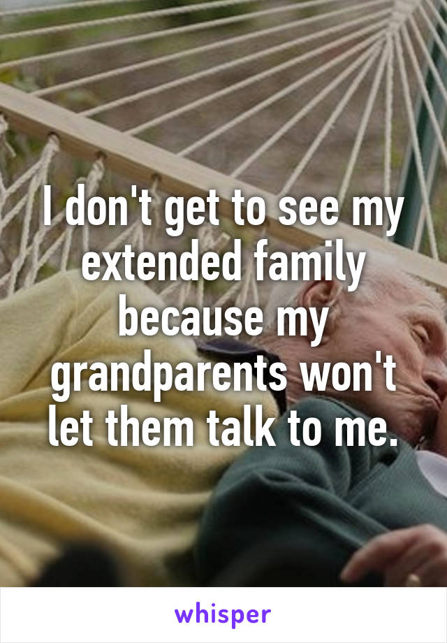 I don't get to see my extended family because my grandparents won't let them talk to me.