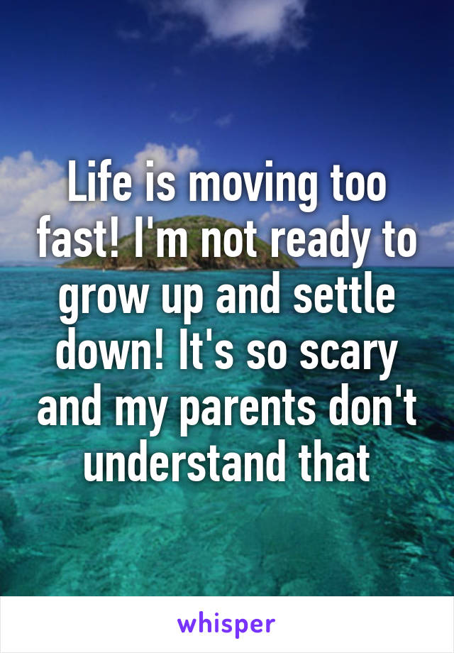 Life is moving too fast! I'm not ready to grow up and settle down! It's so scary and my parents don't understand that