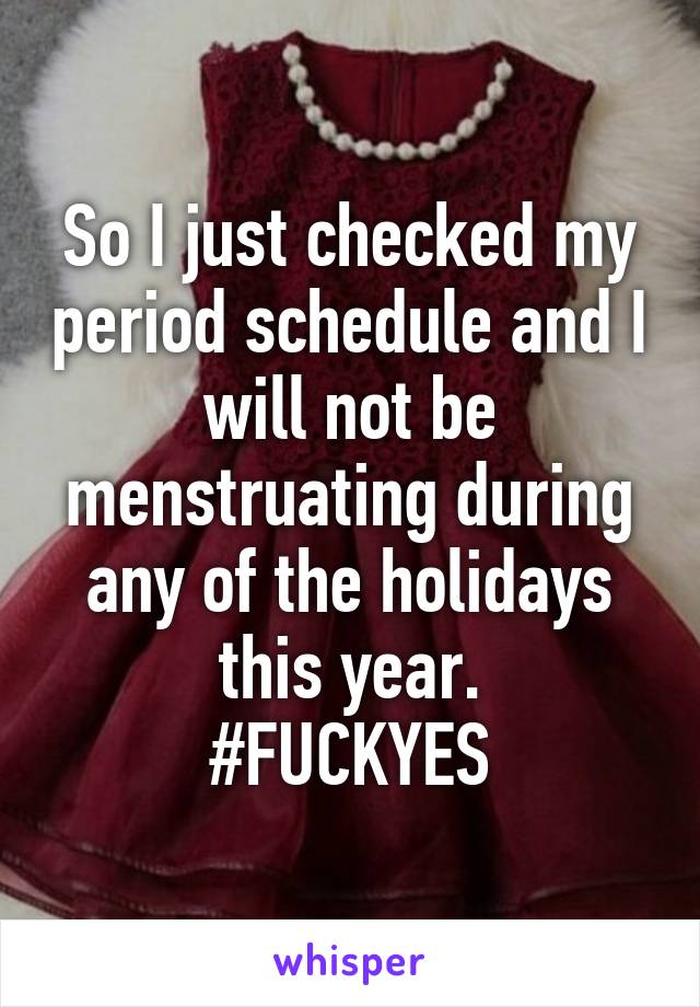 So I just checked my period schedule and I will not be menstruating during any of the holidays this year.
#FUCKYES