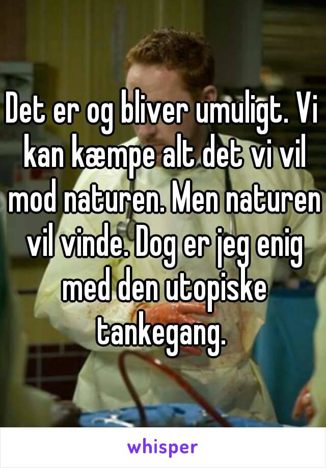 Det er og bliver umuligt. Vi kan kæmpe alt det vi vil mod naturen. Men naturen vil vinde. Dog er jeg enig med den utopiske tankegang. 