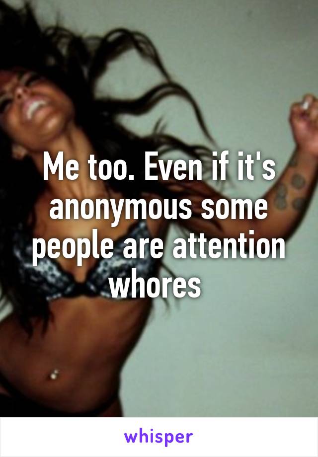 Me too. Even if it's anonymous some people are attention whores 