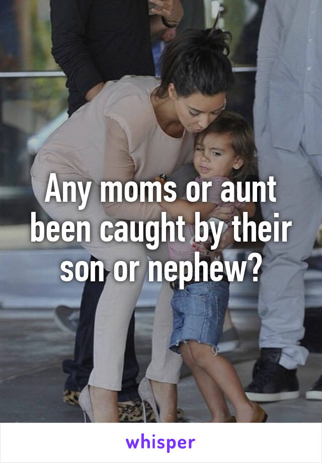 Any moms or aunt been caught by their son or nephew?