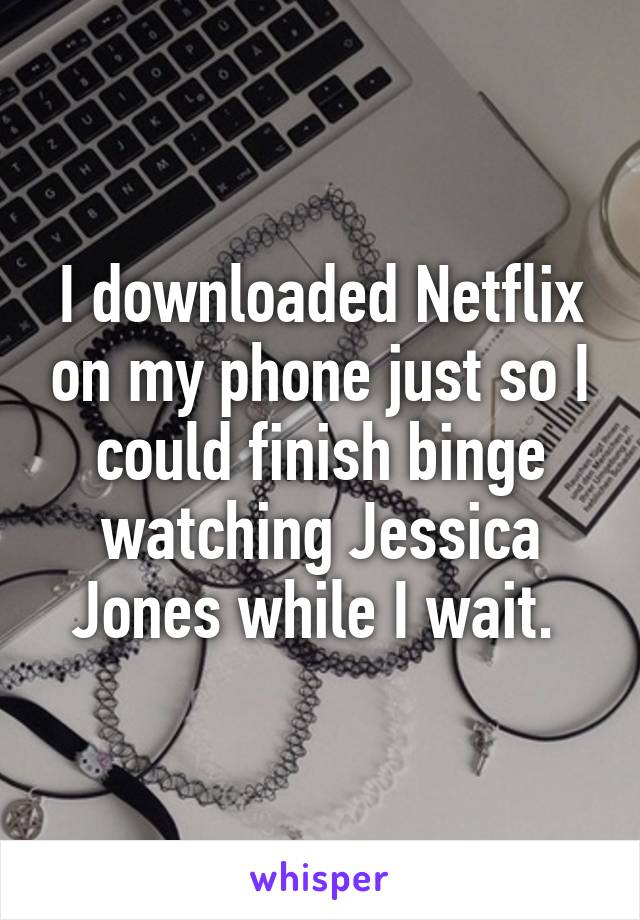 I downloaded Netflix on my phone just so I could finish binge watching Jessica Jones while I wait. 