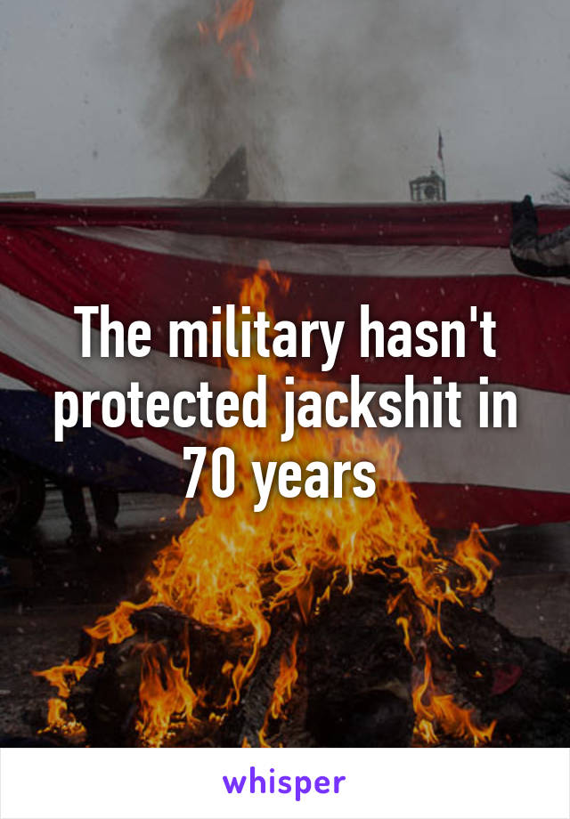 The military hasn't protected jackshit in 70 years 