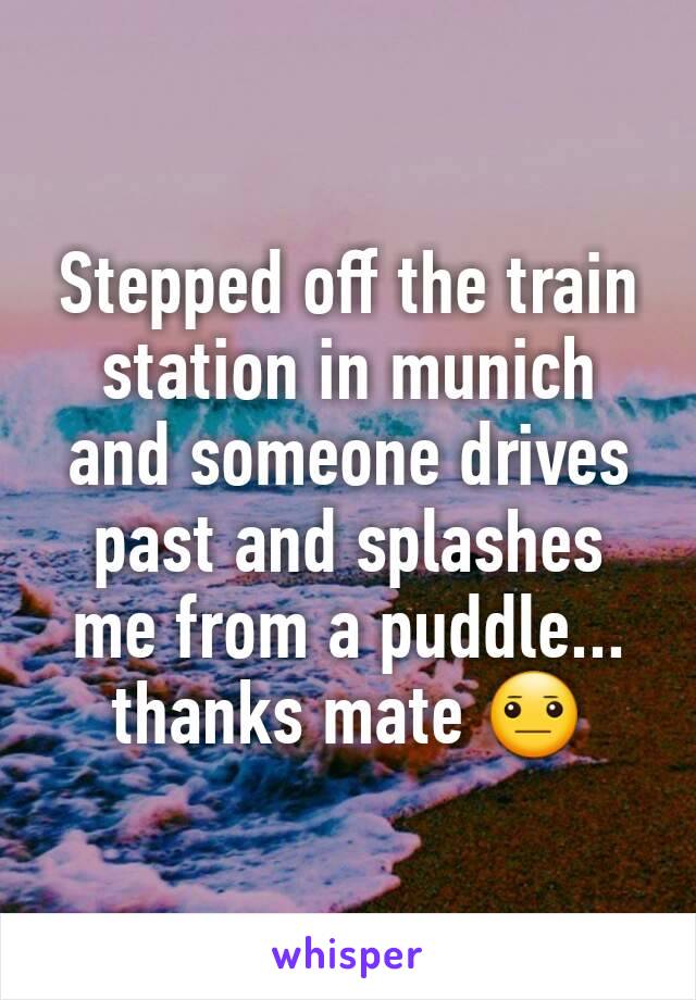 Stepped off the train station in munich and someone drives past and splashes me from a puddle... thanks mate 😐