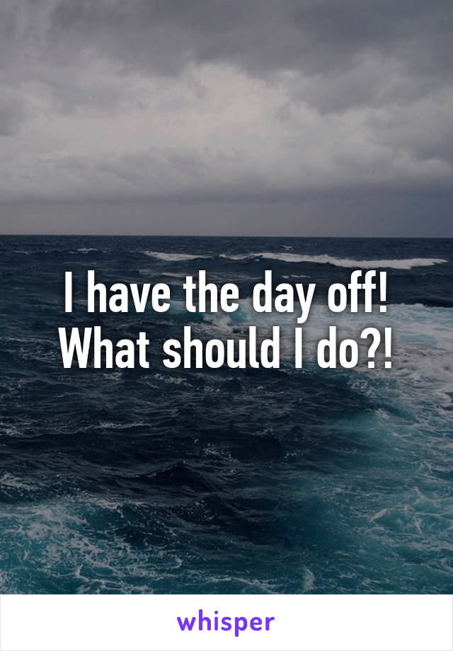 I have the day off! What should I do?!