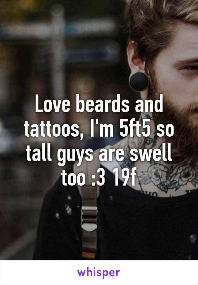 Love beards and tattoos, I'm 5ft5 so tall guys are swell too :3 19f