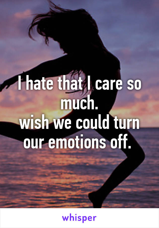 I hate that I care so much.
wish we could turn our emotions off. 