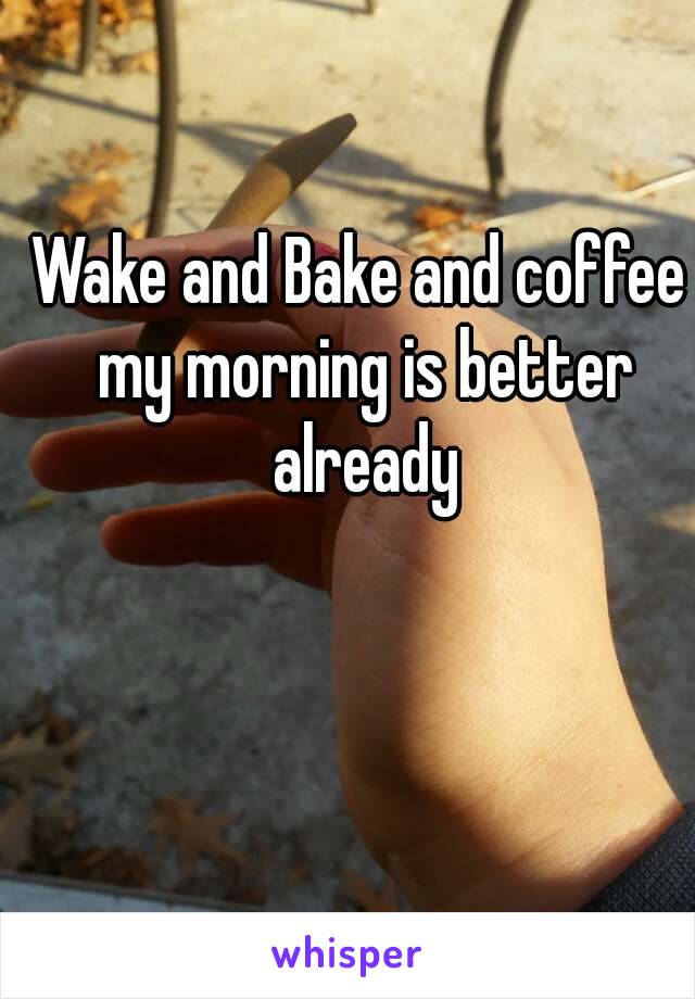 Wake and Bake and coffee my morning is better already