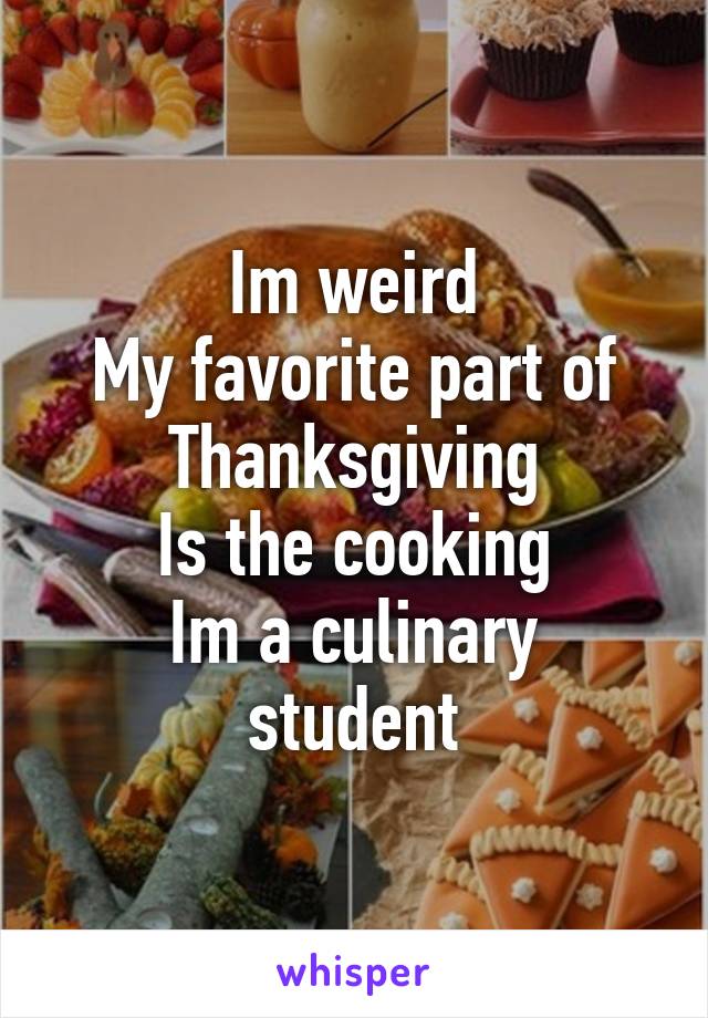 Im weird
My favorite part of
Thanksgiving
Is the cooking
Im a culinary student