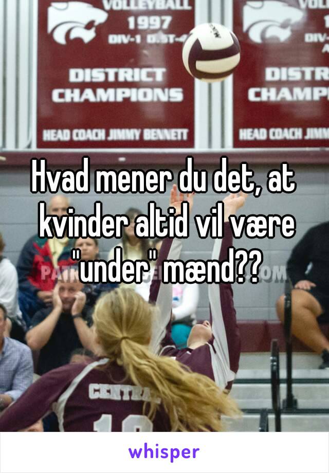 Hvad mener du det, at kvinder altid vil være "under" mænd??