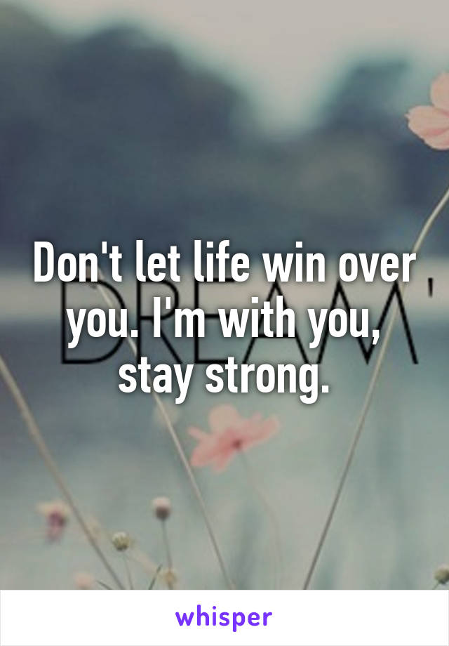 Don't let life win over you. I'm with you, stay strong.