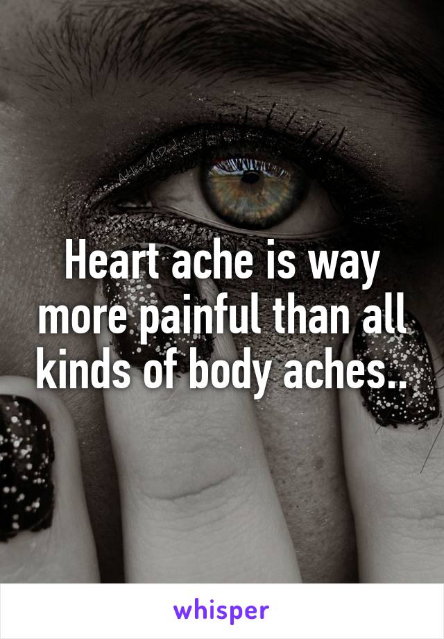 Heart ache is way more painful than all kinds of body aches..