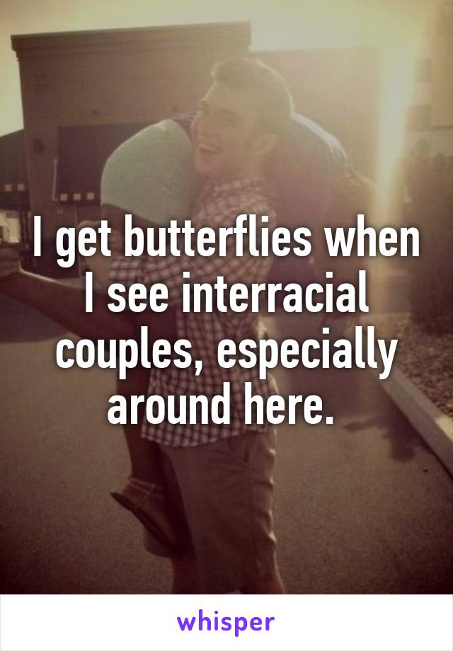 I get butterflies when I see interracial couples, especially around here. 