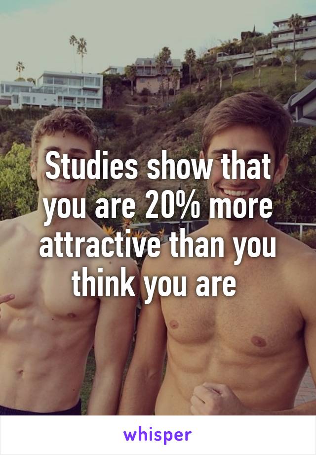 Studies show that you are 20% more attractive than you think you are 