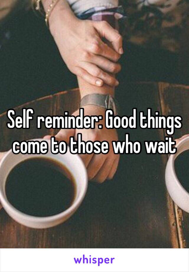 Self reminder: Good things come to those who wait 