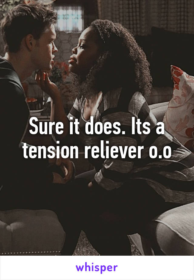 Sure it does. Its a tension reliever o.o