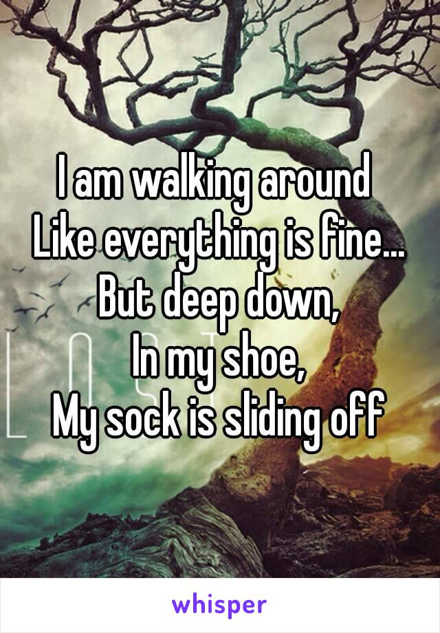 I am walking around 
Like everything is fine...
But deep down,
In my shoe,
My sock is sliding off