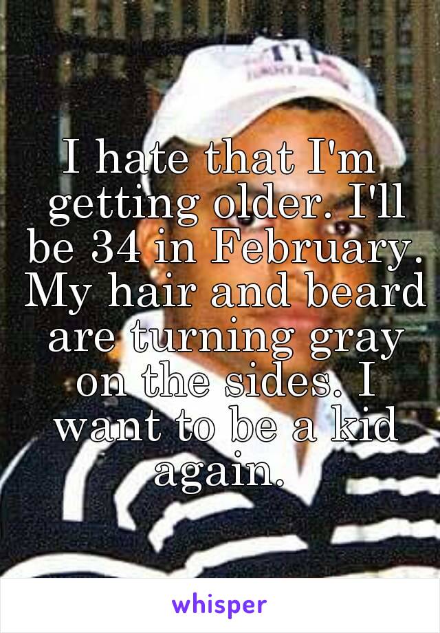 I hate that I'm getting older. I'll be 34 in February. My hair and beard are turning gray on the sides. I want to be a kid again. 