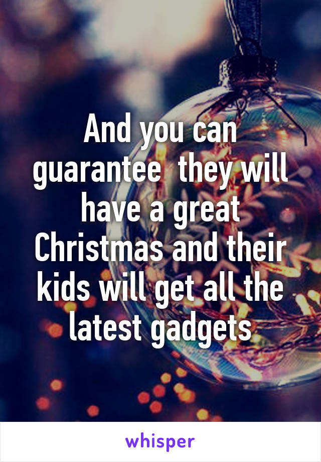 And you can guarantee  they will have a great Christmas and their kids will get all the latest gadgets