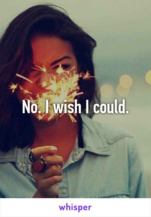 No. I wish I could.