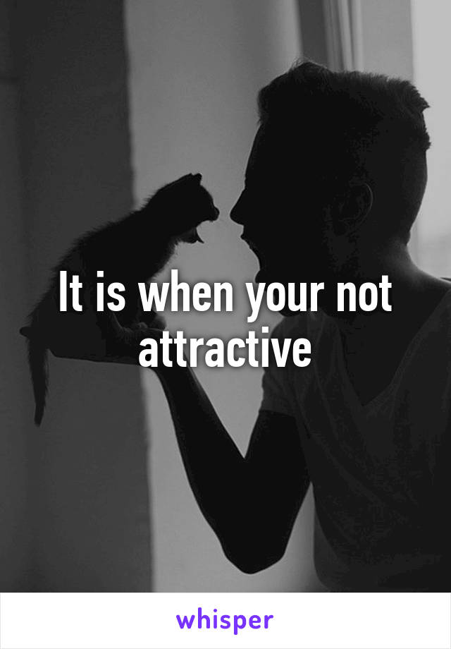 It is when your not attractive